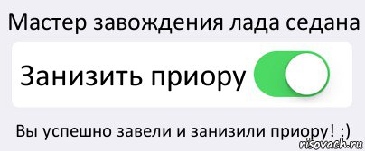 Мастер завождения лада седана Занизить приору Вы успешно завели и занизили приору! :), Комикс Переключатель