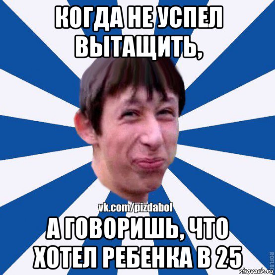 когда не успел вытащить, а говоришь, что хотел ребенка в 25, Мем Пиздабол типичный вк