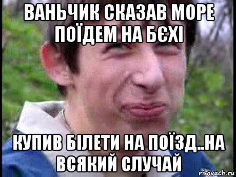 ваньчик сказав море поїдем на бєхі купив білети на поїзд..на всякий случай, Мем  Пиздун