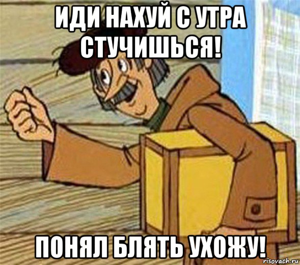 иди нахуй с утра стучишься! понял блять ухожу!