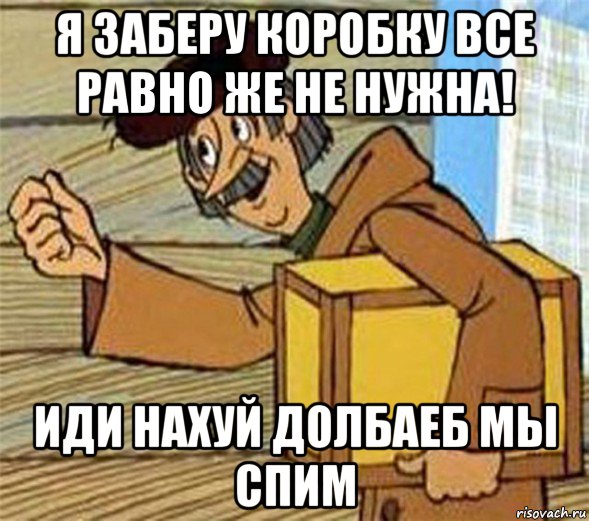 я заберу коробку все равно же не нужна! иди нахуй долбаеб мы спим, Мем Почтальон Печкин