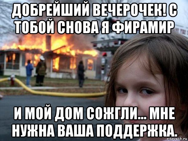 добрейший вечерочек! с тобой снова я фирамир и мой дом сожгли... мне нужна ваша поддержка.