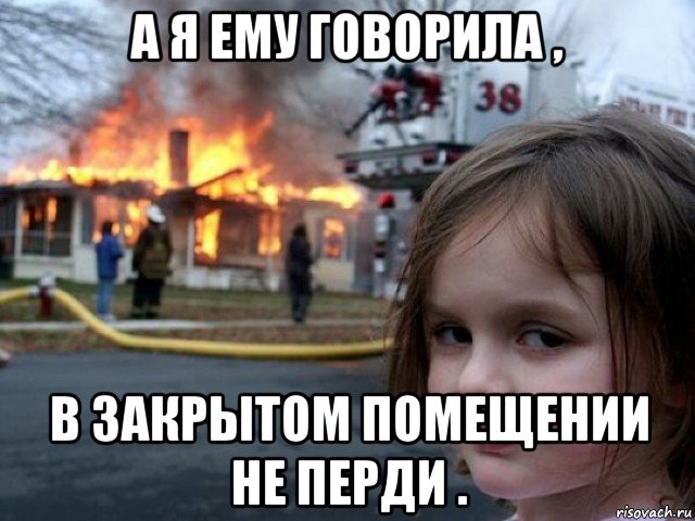 а я ему говорила , в закрытом помещении не перди .