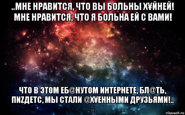 ..мне нравится, что вы больны х¥йней! мне нравится, что я больна ей с вами! что в этом еб@нутом интернете, бл@ть, пиzдетс, мы стали @х¥енными друзьями!.. , Мем Просто космос