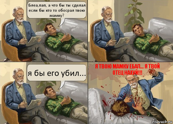 Блеа,пап, а что бы ты сделал если бы кто то обосрал твою мамку? я бы его убил... Я твою мамку ебал... Я твой отец нахуй!!!