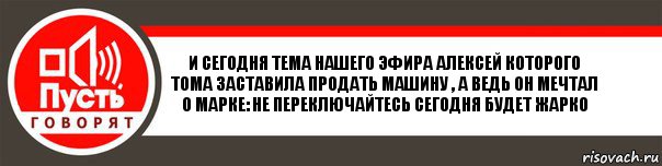 и сегодня тема нашего эфира алексей которого тома заставила продать машину , а ведь он мечтал о марке: не переключайтесь сегодня будет жарко, Комикс   пусть говорят