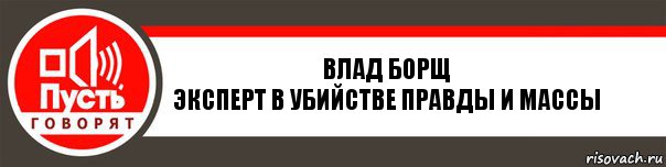 Влад Борщ
Эксперт в убийстве правды и массы, Комикс   пусть говорят