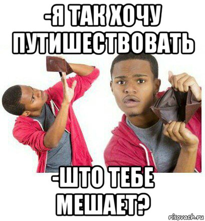 -я так хочу путишествовать -што тебе мешает?