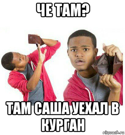 че там? там саша уехал в курган