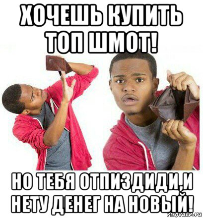 хочешь купить топ шмот! но тебя отпиздиди,и нету денег на новый!