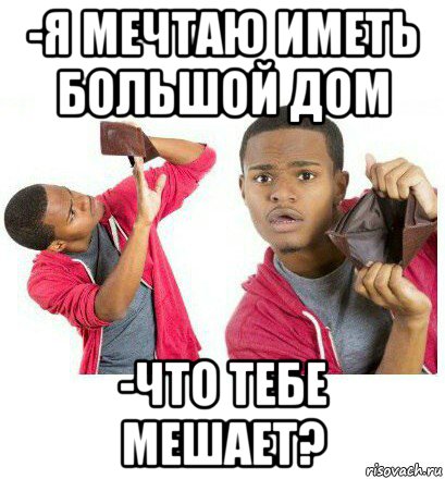 -я мечтаю иметь большой дом -что тебе мешает?