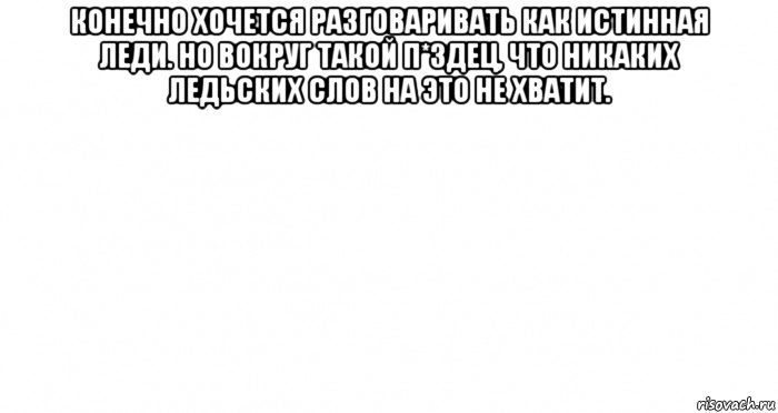 конечно хочется разговаривать как истинная леди. но вокруг такой п*здец, что никаких ледьских слов на это не хватит. , Мем Пустой лист