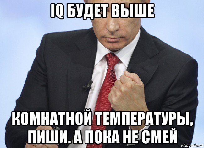 iq будет выше комнатной температуры, пиши. а пока не смей, Мем Путин показывает кулак