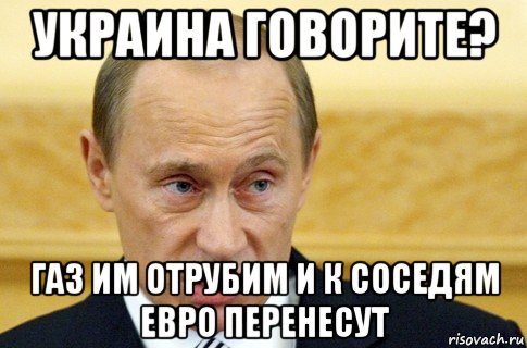 украина говорите? газ им отрубим и к соседям евро перенесут, Мем путин