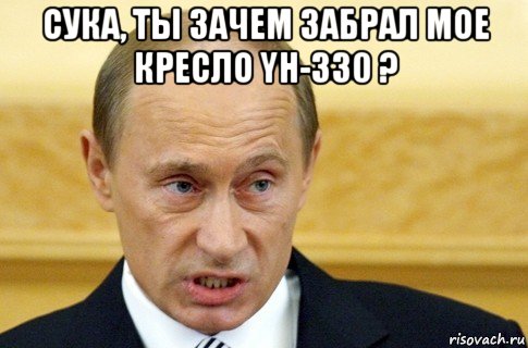 сука, ты зачем забрал мое кресло yh-330 ? , Мем путин