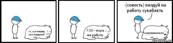 - я , сук пиздец сон пиздатый 7:00 - пора на работу сууукккааааа -(совесть) пиздуй на работу сукаблять