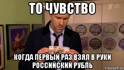 то чувство когда первый раз взял в руки российский рубль