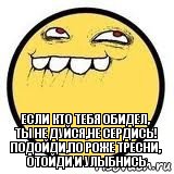 Если кто тебя обидел,
Ты не дуйся,не сердись!
Подойди,по Роже тресни,
Отойди и улыбнись