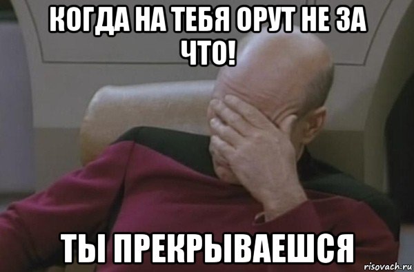 когда на тебя орут не за что! ты прекрываешся