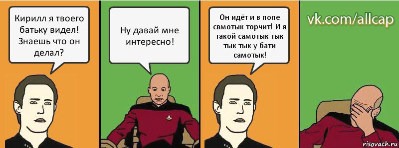 Кирилл я твоего батьку видел! Знаешь что он делал? Ну давай мне интересно! Он идёт и в попе свмотык торчит! И я такой самотык тык тык тык у бати самотык!, Комикс с Кепом