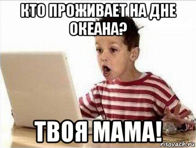 кто проживает на дне океана? твоя мама!
