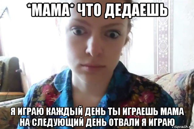 *мама* что дедаешь я играю каждый день ты играешь мама на следующий день отвали я играю, Мем    Скайп файлообменник