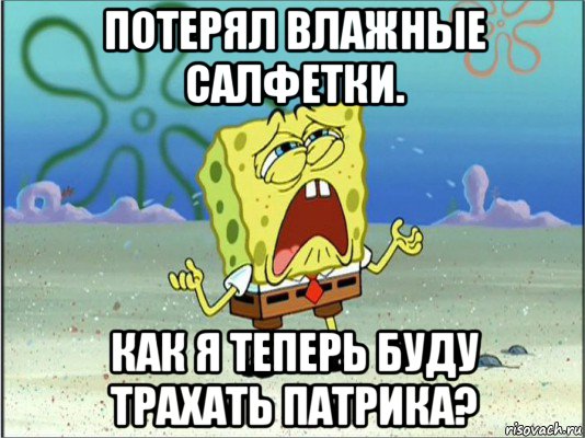 потерял влажные салфетки. как я теперь буду трахать патрика?, Мем Спанч Боб плачет