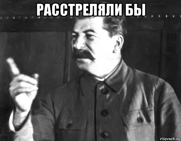 расстреляли бы , Мем  Сталин пригрозил пальцем