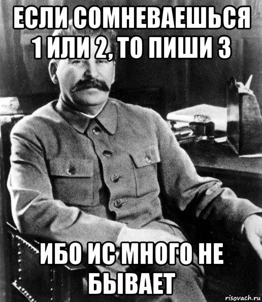 если сомневаешься 1 или 2, то пиши 3 ибо ис много не бывает, Мем  иосиф сталин