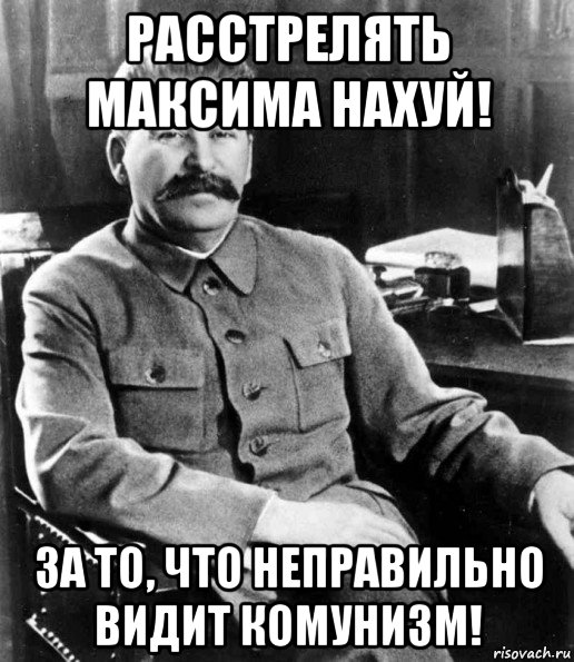 расстрелять максима нахуй! за то, что неправильно видит комунизм!, Мем  иосиф сталин