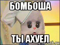 бомбоша ты ахуел