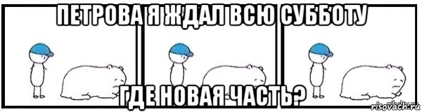 петрова я ждал всю субботу где новая часть?