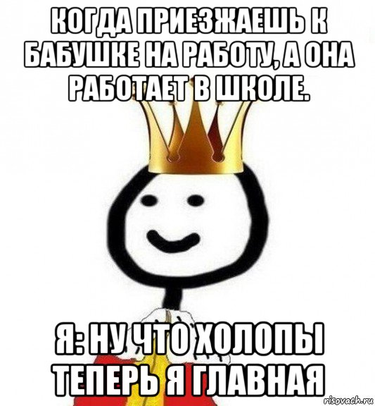 когда приезжаешь к бабушке на работу, а она работает в школе. я: ну что холопы теперь я главная, Мем Теребонька Царь