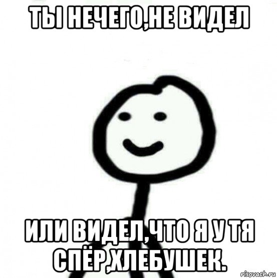 ты нечего,не видел или видел,что я у тя спёр,хлебушек., Мем Теребонька (Диб Хлебушек)