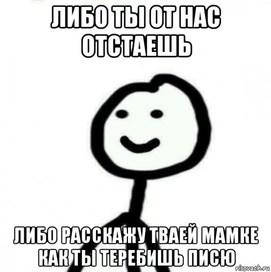 либо ты от нас отстаешь либо расскажу тваей мамке как ты теребишь писю, Мем Теребонька (Диб Хлебушек)