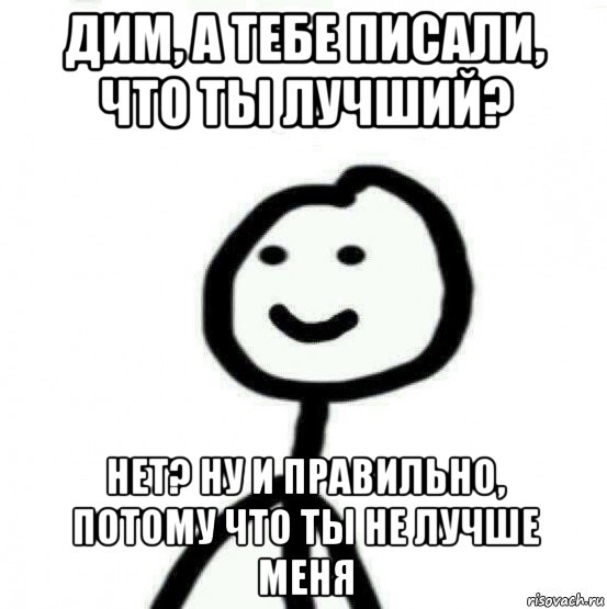 дим, а тебе писали, что ты лучший? нет? ну и правильно, потому что ты не лучше меня, Мем Теребонька (Диб Хлебушек)