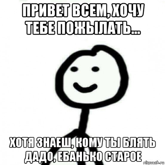 привет всем, хочу тебе пожылать… хотя знаеш, кому ты блять дадо, ебанько старое, Мем Теребонька (Диб Хлебушек)