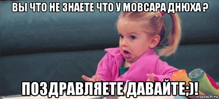 вы что не знаете что у мовсара днюха ? поздравляете давайте;)!, Мем  Ты говоришь (девочка возмущается)