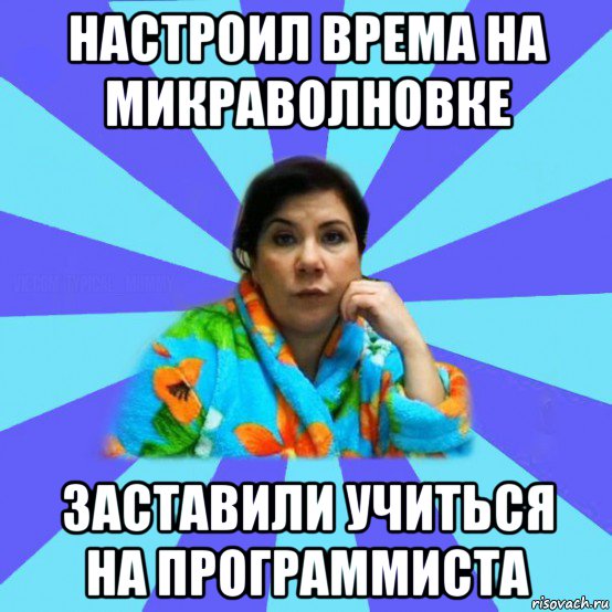 настроил врема на микраволновке заставили учиться на программиста, Мем типичная мама