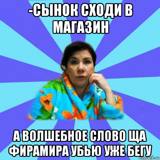 -сынок сходи в магазин а волшебное слово ща фирамира убью уже бегу, Мем типичная мама