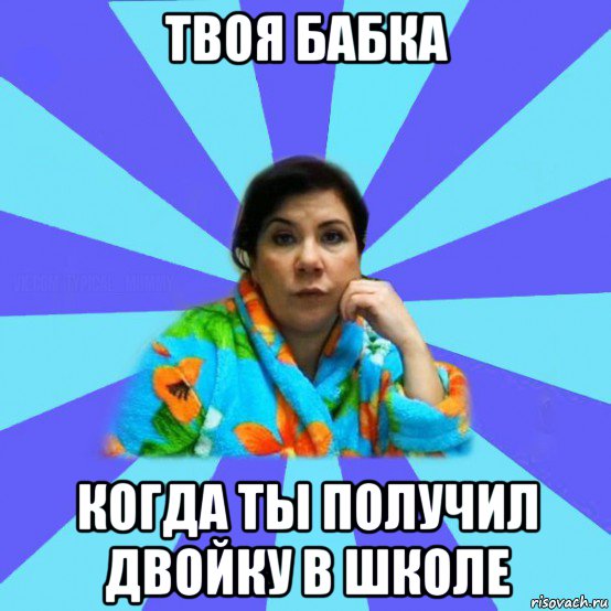 твоя бабка когда ты получил двойку в школе, Мем типичная мама