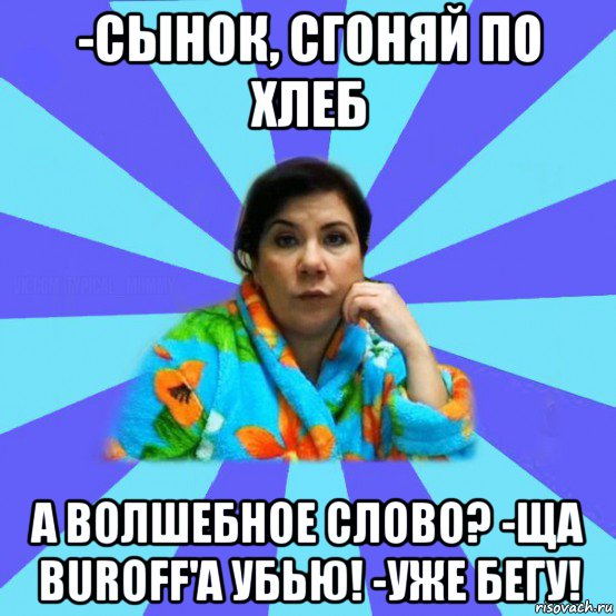 -сынок, сгоняй по хлеб а волшебное слово? -ща buroff'a убью! -уже бегу!, Мем типичная мама