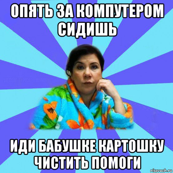 опять за компутером сидишь иди бабушке картошку чистить помоги, Мем типичная мама