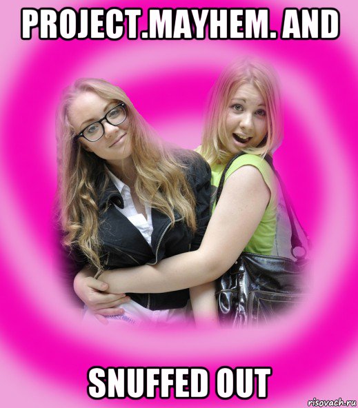 project.mayhem. and snuffed out, Мем Типичные подружки