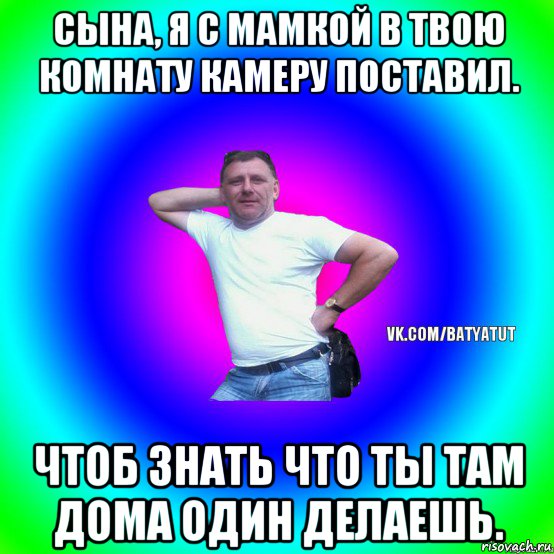 сына, я с мамкой в твою комнату камеру поставил. чтоб знать что ты там дома один делаешь., Мем  Типичный Батя вк