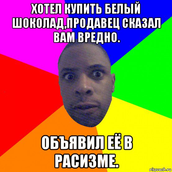 хотел купить белый шоколад,продавец сказал вам вредно. объявил её в расизме., Мем  Типичный Негр