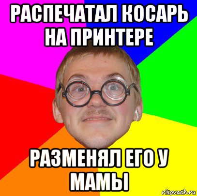 распечатал косарь на принтере разменял его у мамы, Мем Типичный ботан