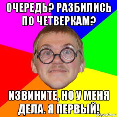 очередь? разбились по четверкам? извините, но у меня дела. я первый!, Мем Типичный ботан