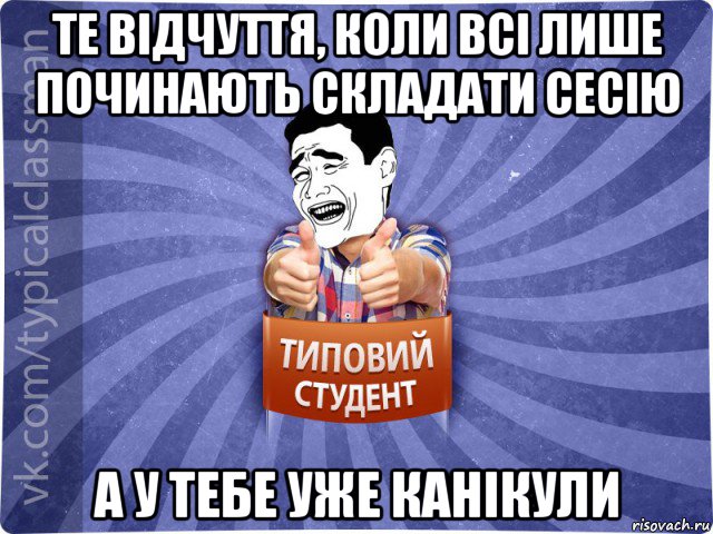 те відчуття, коли всі лише починають складати сесію а у тебе уже канікули