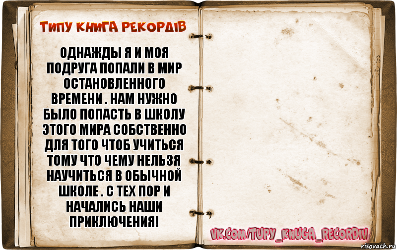 Однажды я и моя подруга попали в мир остановленного времени . Нам нужно было попасть в школу этого мира собственно для того чтоб учиться тому что чему нельзя научиться в обычной школе . С тех пор и начались наши приключения! , Комикс  Типу книга рекордв